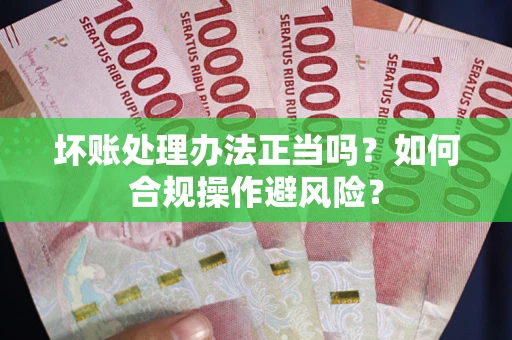北京坏账处理办法正当吗？如何合规操作避风险？
