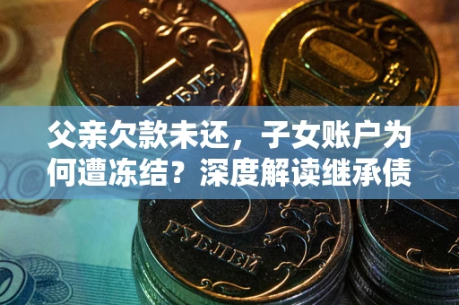 北京父亲欠款未还，子女账户为何遭冻结？深度解读继承债务迷局