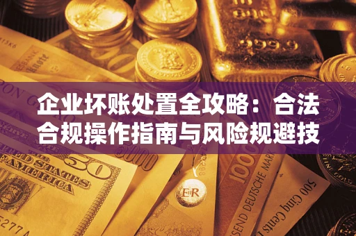 北京企业坏账处置全攻略：合法合规操作指南与风险规避技巧解析
