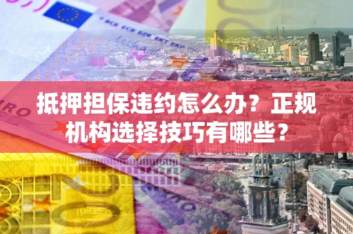 北京抵押担保违约怎么办？正规机构选择技巧有哪些？