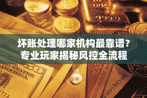 北京坏账处理哪家机构最靠谱？专业玩家揭秘风控全流程
