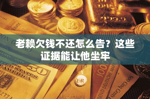 北京老赖欠钱不还怎么告？这些证据能让他坐牢