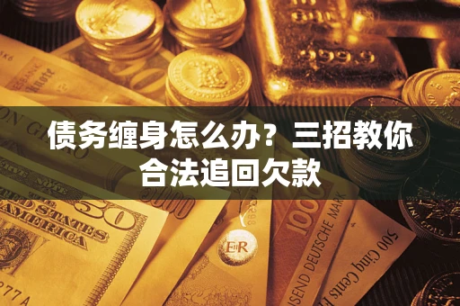 北京债务缠身怎么办？三招教你合法追回欠款