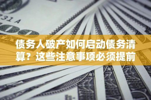 北京债务人破产如何启动债务清算？这些注意事项必须提前知道