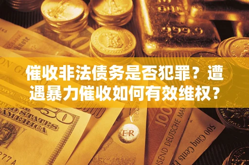 北京催收非法债务是否犯罪?遭遇暴力催收如何有效维权? 北京催收非法债务是否犯罪?遭遇暴力催收如何有效维权?