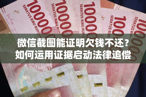 北京微信截图能证明欠钱不还？如何运用证据启动法律追偿程序？