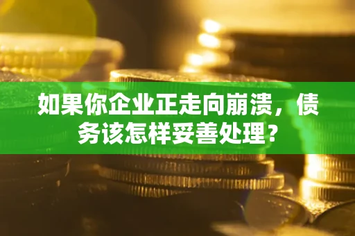 北京如果你企业正走向崩溃，债务该怎样妥善处理？