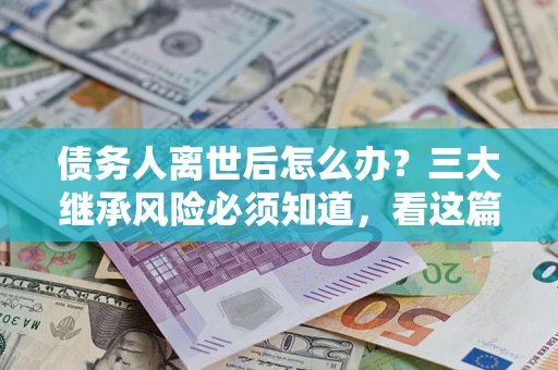 北京债务人离世后怎么办？三大继承风险必须知道，看这篇就够了