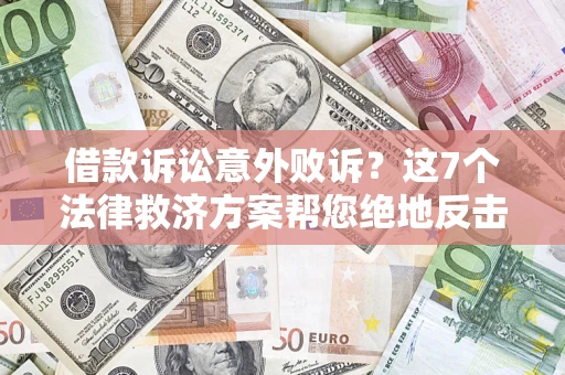 北京借款诉讼意外败诉？这7个法律救济方案帮您绝地反击！