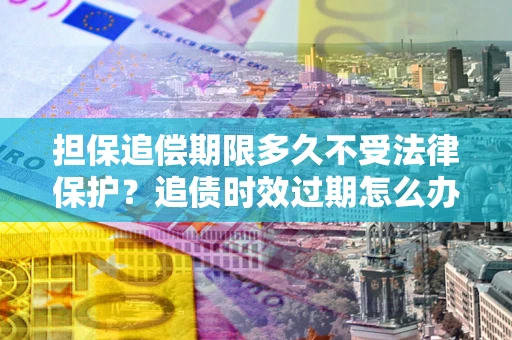 北京担保追偿期限多久不受法律保护？追债时效过期怎么办？