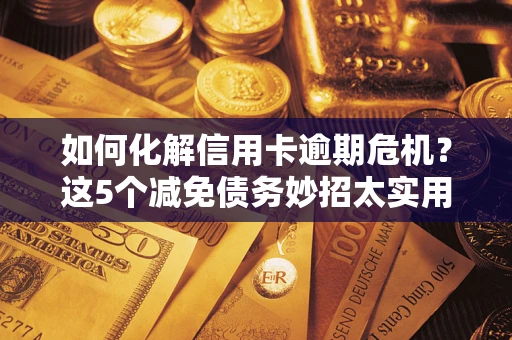 北京如何化解信用卡逾期危机？这5个减免债务妙招太实用