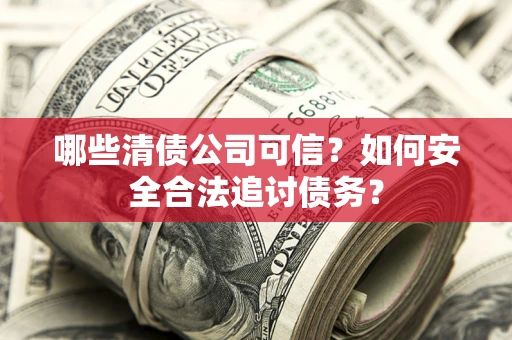 北京哪些清债公司可信？如何安全合法追讨债务？