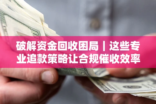 北京破解资金回收困局｜这些专业追款策略让合规催收效率翻倍