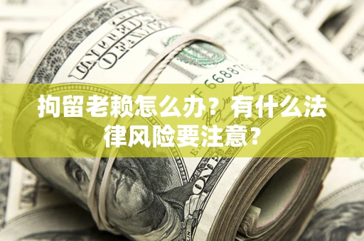 北京拘留老赖怎么办？有什么法律风险要注意？