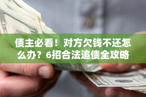 北京债主必看！对方欠钱不还怎么办？6招合法追债全攻略