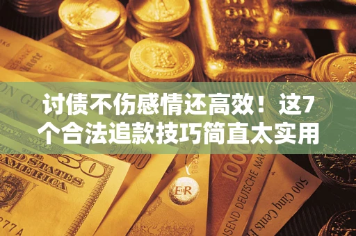 北京讨债不伤感情还高效！这7个合法追款技巧简直太实用