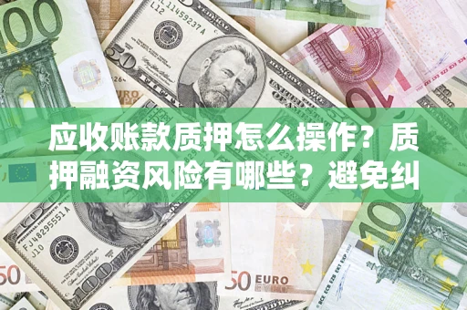 北京应收账款质押怎么操作？质押融资风险有哪些？避免纠纷高效融资技巧