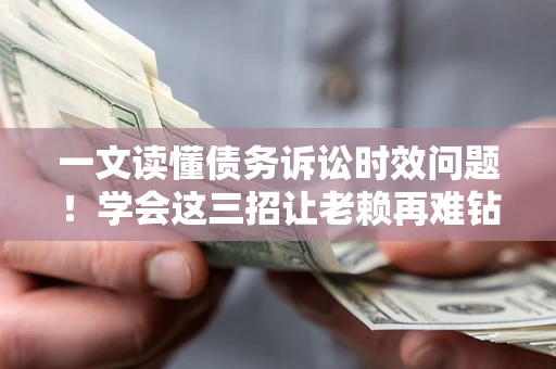 北京一文读懂债务诉讼时效问题！学会这三招让老赖再难钻空子