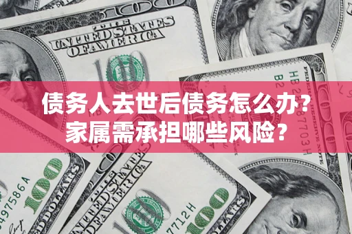 北京债务人去世后债务怎么办？家属需承担哪些风险？