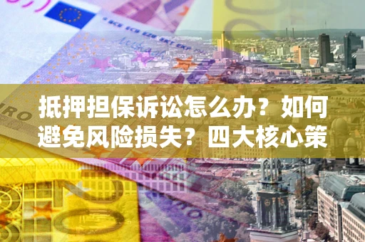 北京抵押担保诉讼怎么办？如何避免风险损失？四大核心策略全解读