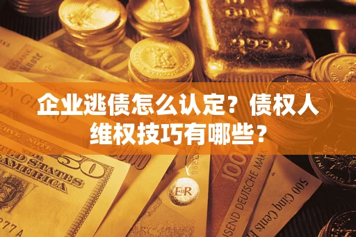 北京企业逃债怎么认定？债权人维权技巧有哪些？