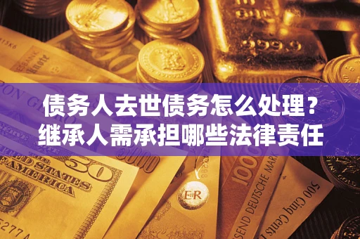 北京债务人去世债务怎么处理？继承人需承担哪些法律责任？