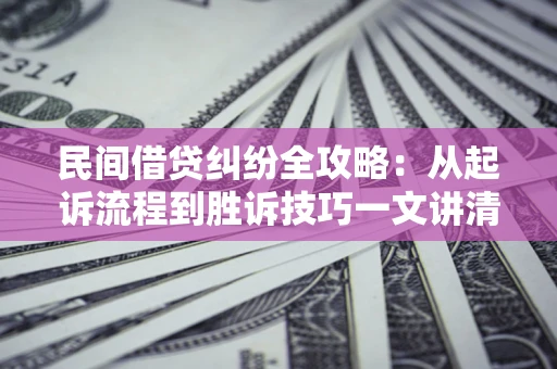 北京民间借贷纠纷全攻略：从起诉流程到胜诉技巧一文讲清