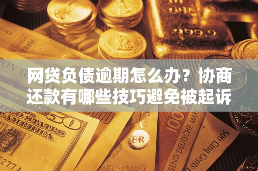 北京网贷负债逾期怎么办？协商还款有哪些技巧避免被起诉？