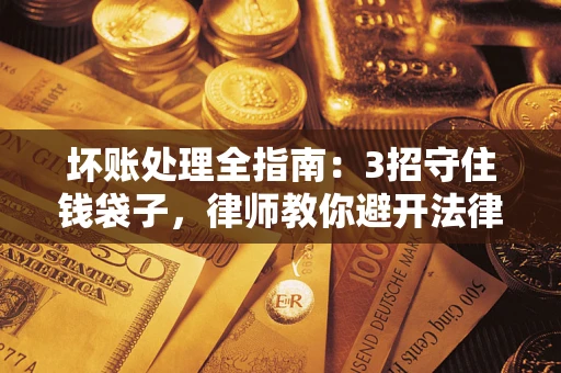 北京坏账处理全指南：3招守住钱袋子，律师教你避开法律雷区