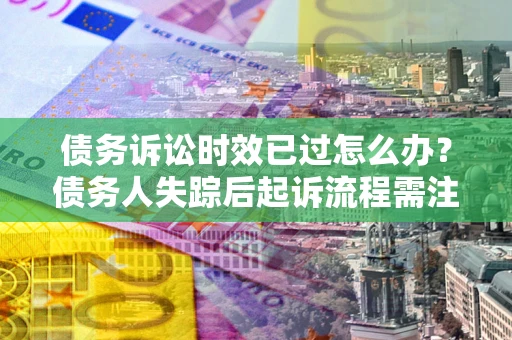 北京债务诉讼时效已过怎么办？债务人失踪后起诉流程需注意什么？
