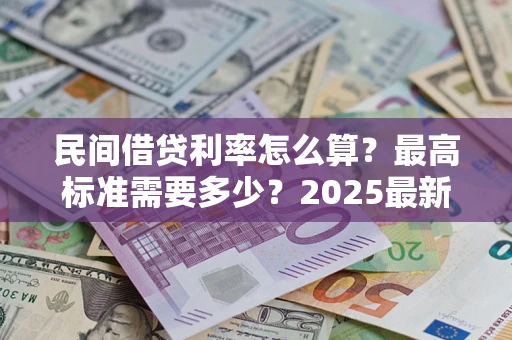 北京民间借贷利率怎么算？最高标准需要多少？2025最新避坑指南