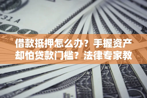 北京借款抵押怎么办？手握资产却怕贷款门槛？法律专家教你办抵押不踩坑