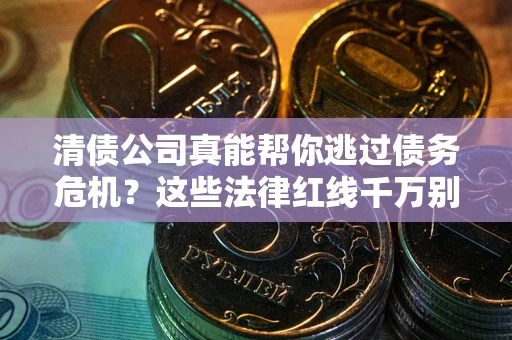 北京清债公司真能帮你逃过债务危机？这些法律红线千万别踩