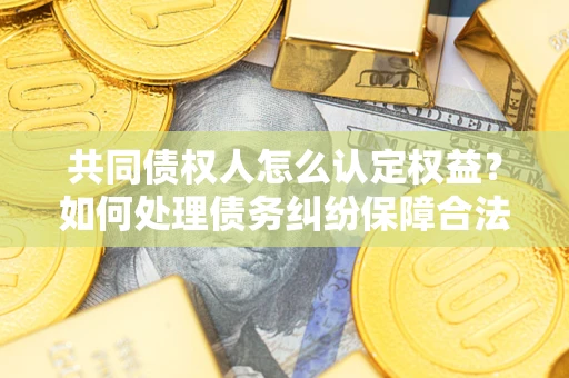 北京共同债权人怎么认定权益？如何处理债务纠纷保障合法权益？