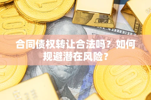 北京合同债权转让合法吗?如何规避潜在风险? 北京合同债权转让合法吗?如何规避潜在风险?