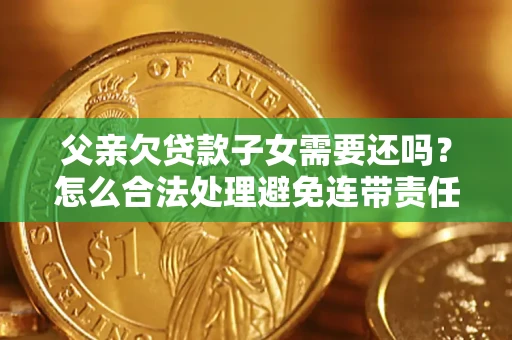 北京父亲欠贷款子女需要还吗？怎么合法处理避免连带责任？