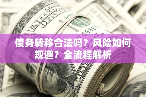 北京债务转移合法吗？风险如何规避？全流程解析