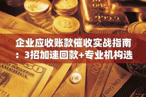 北京企业应收账款催收实战指南：3招加速回款+专业机构选择避坑