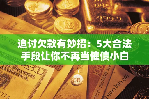 北京追讨欠款有妙招：5大合法手段让你不再当催债小白
