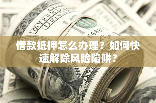 北京借款抵押怎么办理？如何快速解除风险陷阱？