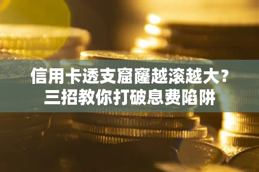 北京信用卡透支窟窿越滚越大？三招教你打破息费陷阱