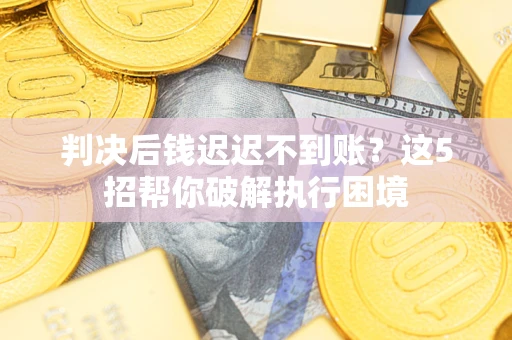 北京判决后钱迟迟不到账？这5招帮你破解执行困境