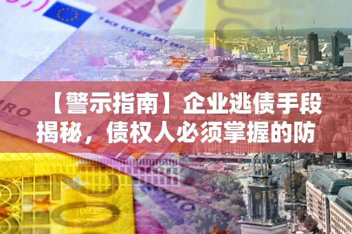 北京【警示指南】企业逃债手段揭秘，债权人必须掌握的防坑宝典