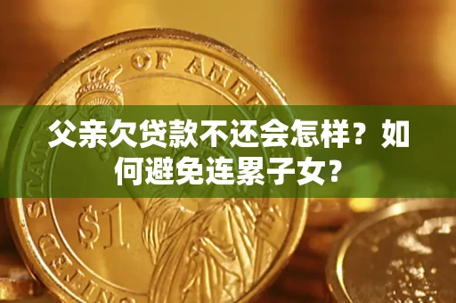 北京父亲欠贷款不还会怎样？如何避免连累子女？
