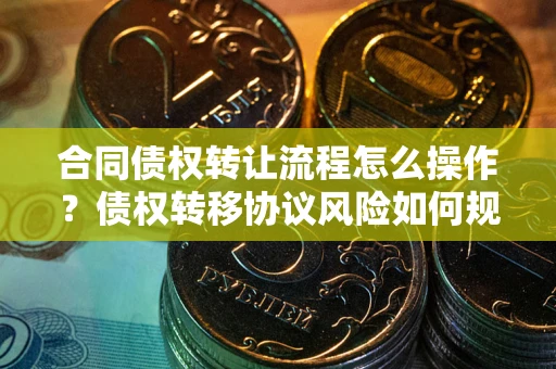 北京合同债权转让流程怎么操作？债权转移协议风险如何规避？