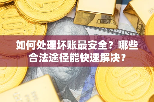 北京如何处理坏账最安全？哪些合法途径能快速解决？