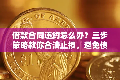 北京借款合同违约怎么办？三步策略教你合法止损，避免债务危机升级