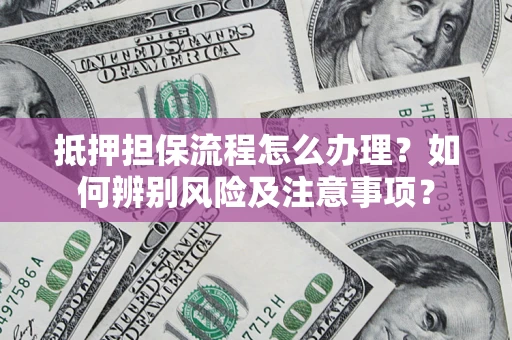 北京抵押担保流程怎么办理？如何辨别风险及注意事项？