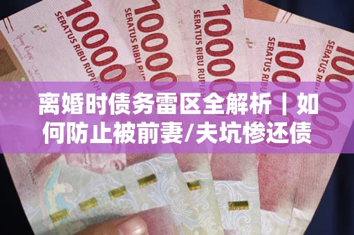 北京离婚时债务雷区全解析｜如何防止被前妻/夫坑惨还债？