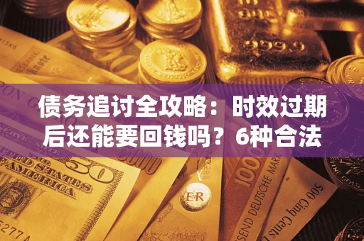 北京债务追讨全攻略：时效过期后还能要回钱吗？6种合法手段助你维权